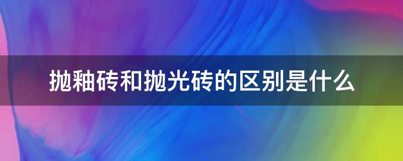 抛釉砖和抛光砖的区别是什么 抛釉砖和抛光砖的区别是什么意思
