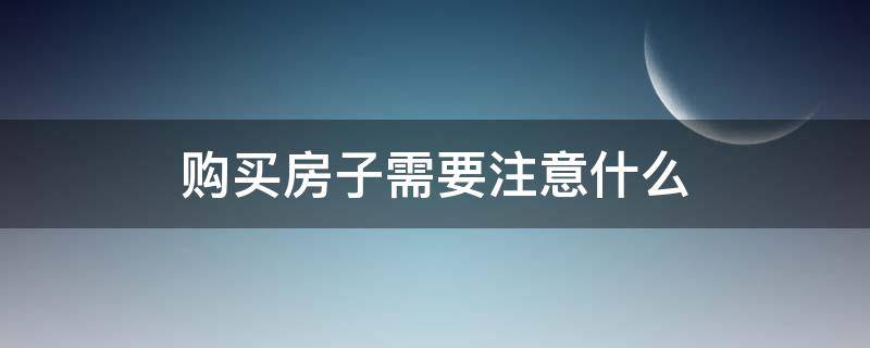 购买房子需要注意什么 购买房子需要注意什么?