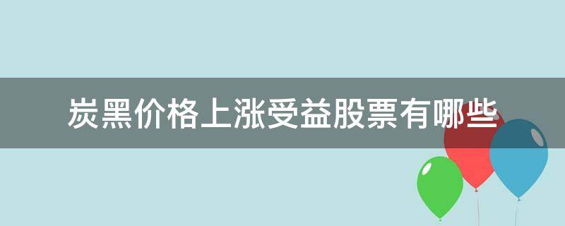 炭黑价格上涨受益股票有哪些 炭黑价格持续上涨
