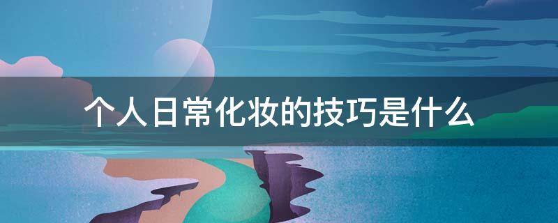 个人日常化妆的技巧是什么 个人日常化妆的技巧是什么呢