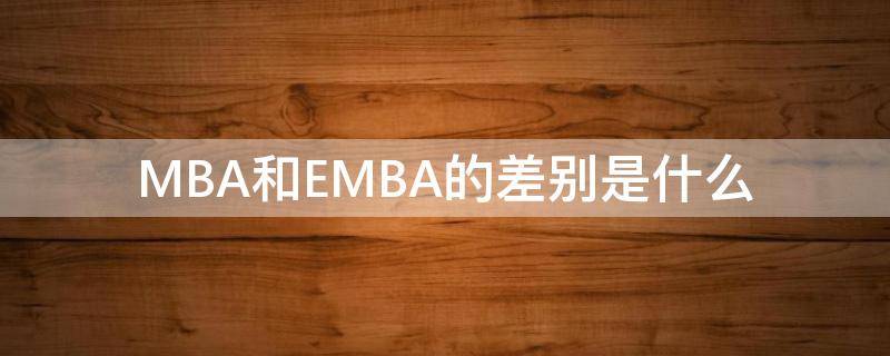 MBA和EMBA的差别是什么 emba和mba一样吗