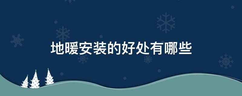 地暖安装的好处有哪些（安装地暖有什么好处）