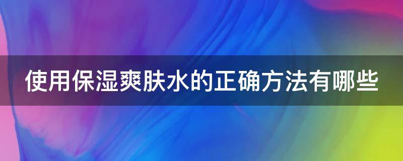 使用保湿爽肤水的正确方法有哪些（使用保湿爽肤水的正确方法有哪些图片）
