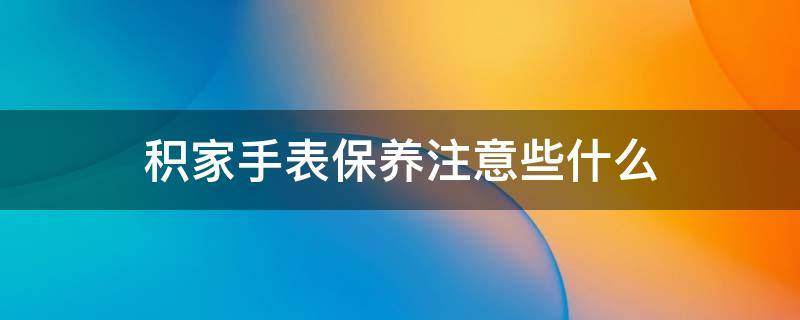 积家手表保养注意些什么（积家手表保养注意些什么）