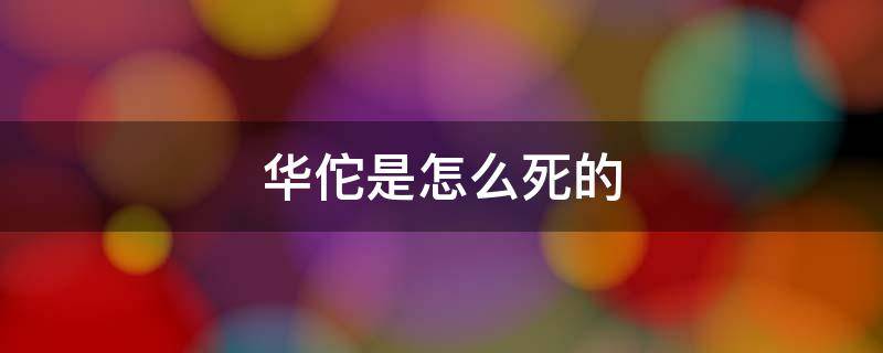 华佗是怎么死的（华佗是因为什么死的）