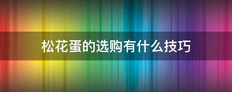 松花蛋的选购有什么技巧 松花蛋的选购有什么技巧和方法