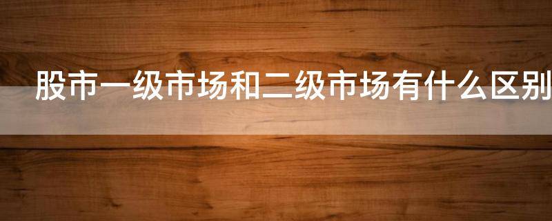 股市一级市场和二级市场有什么区别（什么是股市一级市场和二级市场）