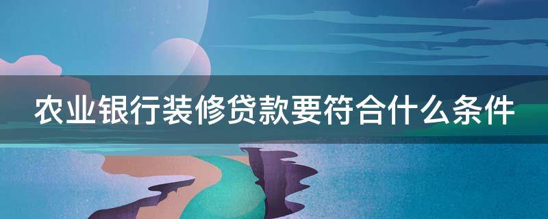 农业银行装修贷款要符合什么条件 负债几十万能办装修贷吗