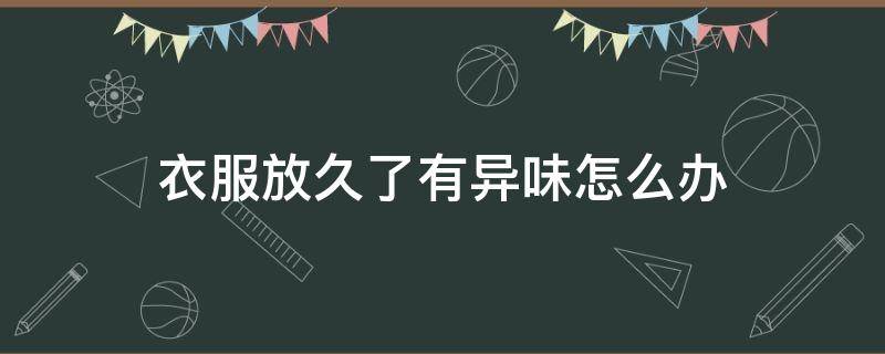 衣服放久了有异味怎么办（衣服放久了有异味怎么办呢）