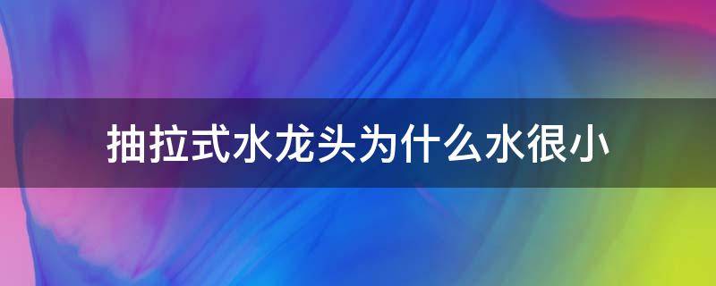 抽拉式水龙头为什么水很小（为什么抽拉式龙头水流小）