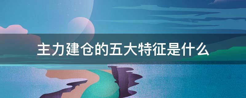 主力建仓的五大特征是什么 主力建仓意味着什么