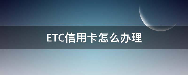 ETC信用卡怎么办理（办理etc哪个银行好）