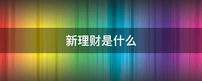 新理财是什么（新理财是什么软件）