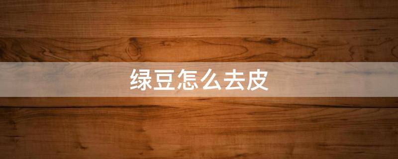 绿豆怎么去皮（绿豆脱皮最快的方法是什么）