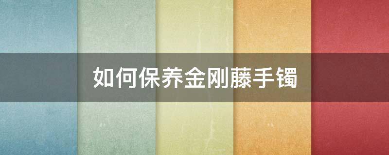 如何保养金刚藤手镯 如何保养金刚藤手镯视频