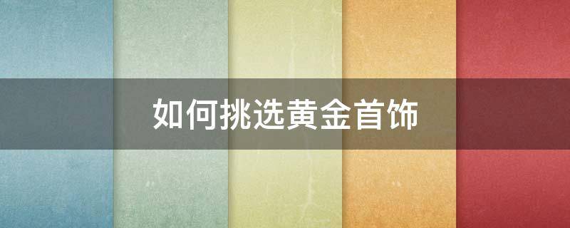 如何挑选黄金首饰 不懂黄金的人怎样买黄金首饰
