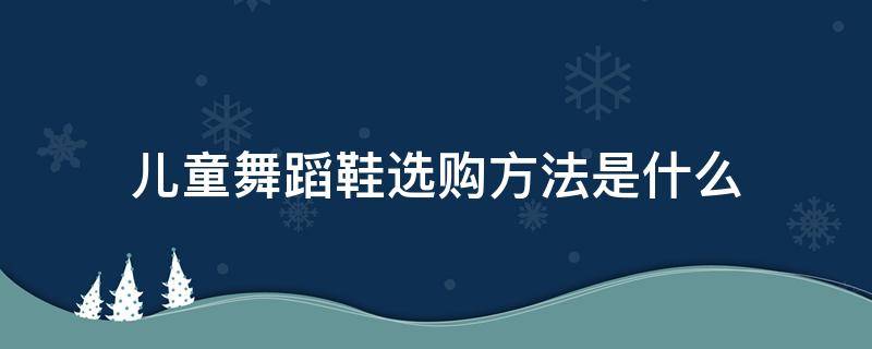 儿童舞蹈鞋选购方法是什么