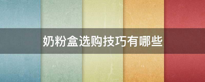 奶粉盒选购技巧有哪些 奶粉盒选购技巧有哪些方法