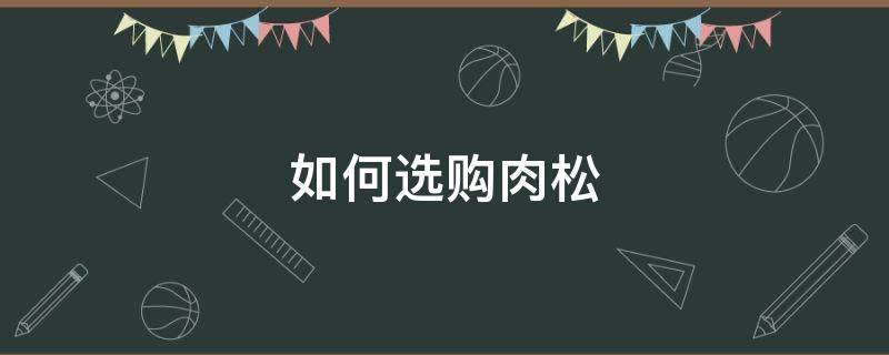 如何选购肉松（肉松买什么肉好）