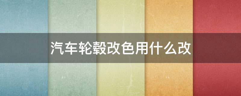 汽车轮毂改色用什么改 汽车轮毂改色用什么改最好