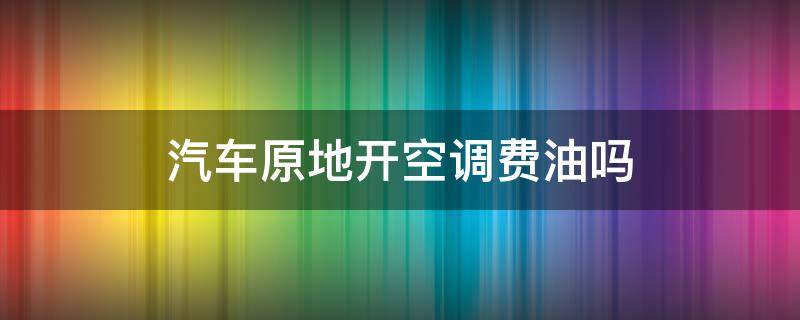 汽车原地开空调费油吗（开空调车上睡觉2小时左右）