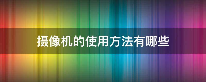 摄像机的使用方法有哪些 摄像机的使用方法有哪些视频