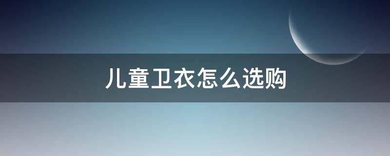 儿童卫衣怎么选购 儿童卫衣怎么穿搭好看