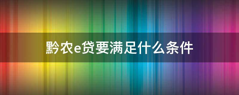 黔农e贷要满足什么条件（黔农e贷需要什么条件）