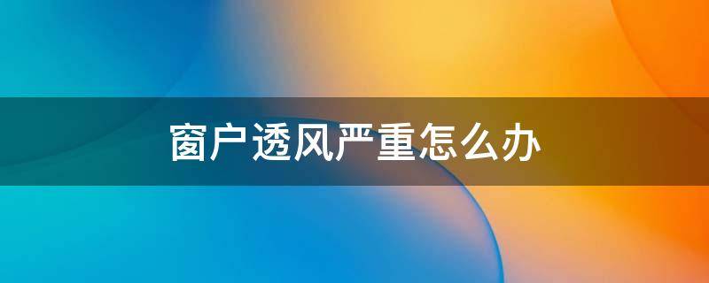 窗户透风严重怎么办 窗户透风严重怎么办呢