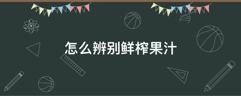 怎么辨别鲜榨果汁（怎么辨别鲜榨果汁的真假）
