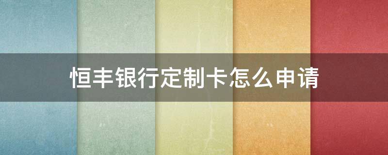 恒丰银行定制卡怎么申请（恒丰银行卡面定制怎么申请）