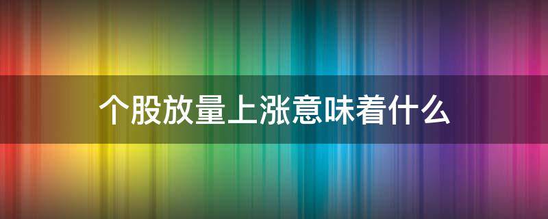 个股放量上涨意味着什么 个股放量上涨意味着什么呢