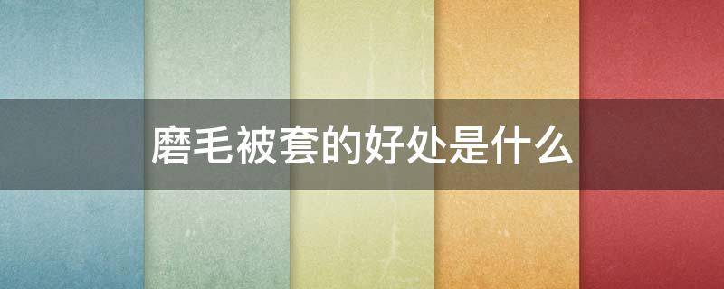 磨毛被套的好处是什么（磨毛被套的好处是什么呢）