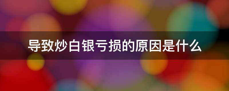 导致炒白银亏损的原因是什么 为什么炒白银老是赔钱