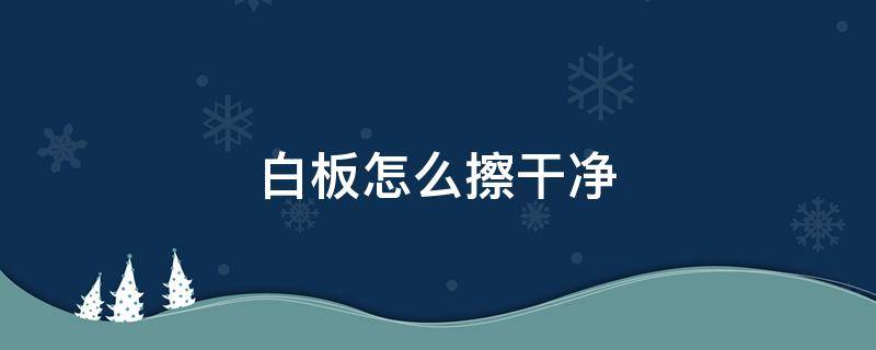 白板怎么擦干净 白板字迹久了擦不干净