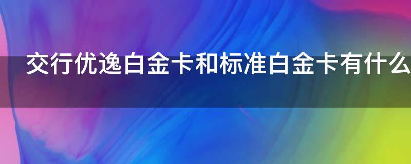交行优逸白金卡和标准白金卡有什么区别