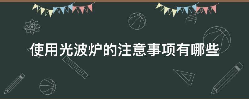 使用光波炉的注意事项有哪些（使用光波炉的注意事项有哪些呢）