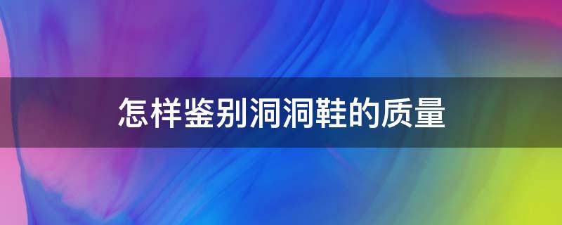 怎样鉴别洞洞鞋的质量 怎样鉴别洞洞鞋的质量真假
