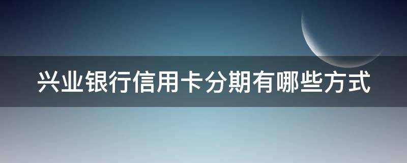 兴业银行信用卡分期有哪些方式 兴业银行怎么分期
