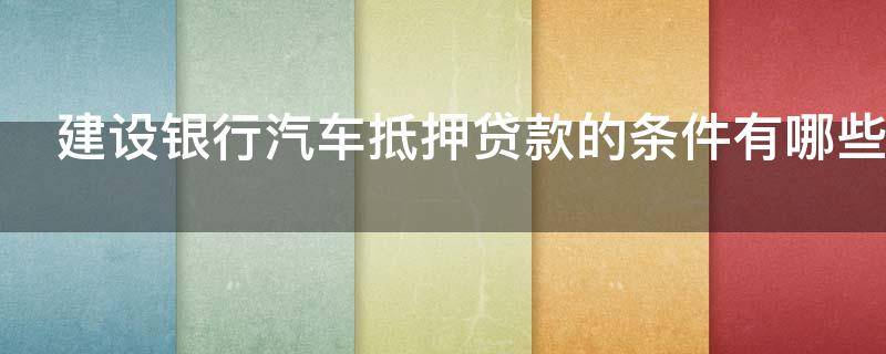 建设银行汽车抵押贷款的条件有哪些 建设银行汽车抵押贷款条件及流程