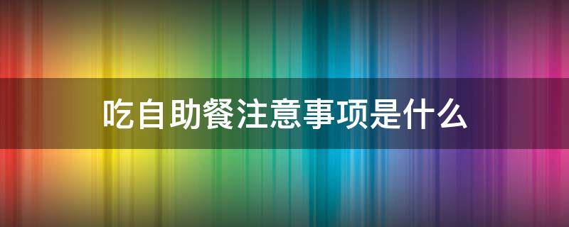 吃自助餐注意事项是什么 吃自助餐注意什么礼仪