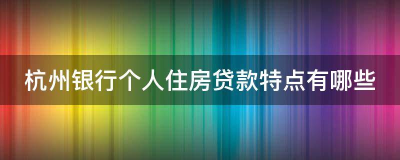 杭州银行个人住房贷款特点有哪些（杭州银行个人消费贷款）