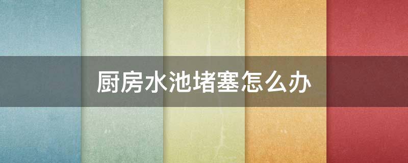 厨房水池堵塞怎么办（厨房水池堵塞怎么办视频）