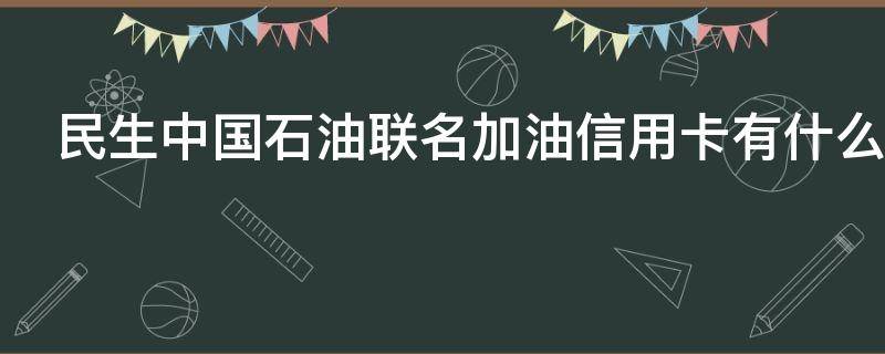 民生中国石油联名加油信用卡有什么福利