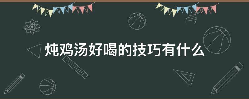 炖鸡汤好喝的技巧有什么 炖鸡汤好喝的技巧有什么呢