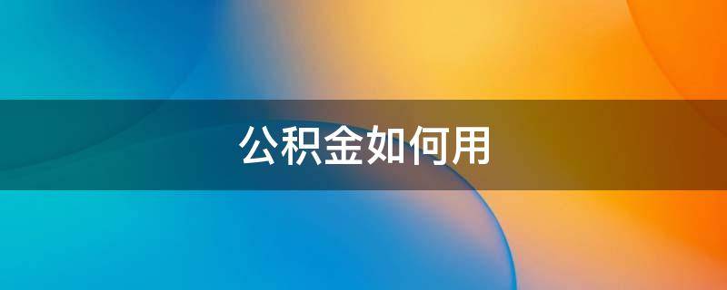 公积金如何用 住房公积金如何用