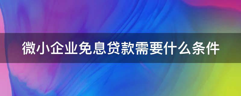 微小企业免息贷款需要什么条件 小微企业免利息贷款