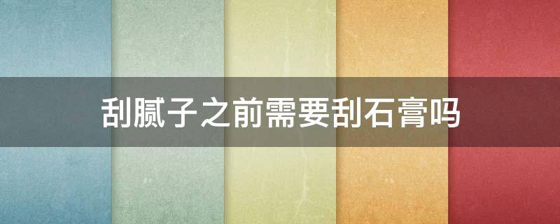 刮腻子之前需要刮石膏吗（刮腻子之前需要刮石膏吗视频）