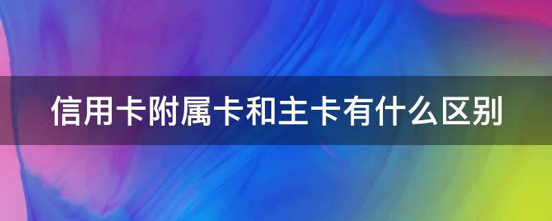 信用卡附属卡和主卡有什么区别 什么是信用卡的附属卡