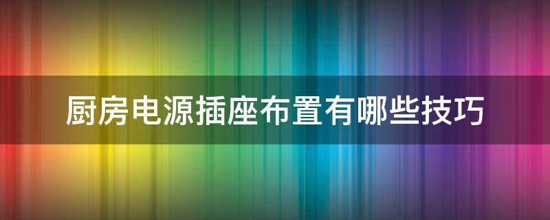 厨房电源插座布置有哪些技巧（厨房电源插座布置实例）